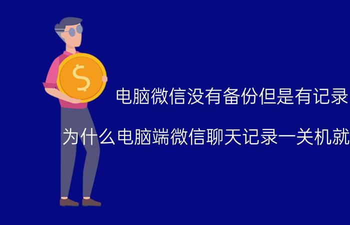 电脑微信没有备份但是有记录 为什么电脑端微信聊天记录一关机就没有了？